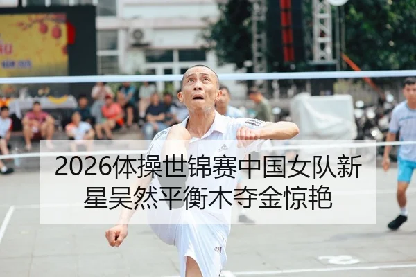 2026体操世锦赛中国女队新星吴然平衡木夺金惊艳