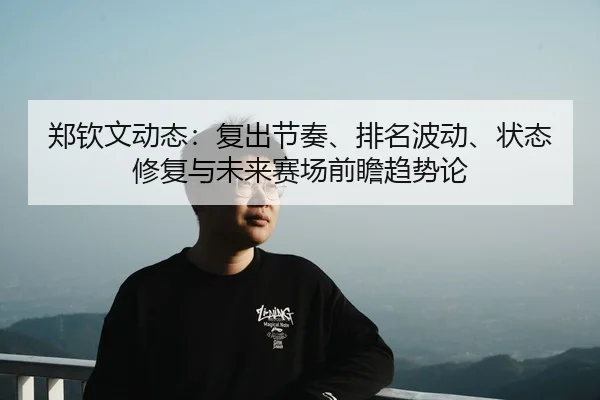 郑钦文动态：复出节奏、排名波动、状态修复与未来赛场前瞻趋势论 | leyu