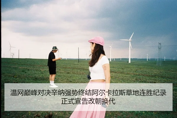 温网巅峰对决辛纳强势终结阿尔卡拉斯草地连胜纪录正式宣告改朝换代（leyu）