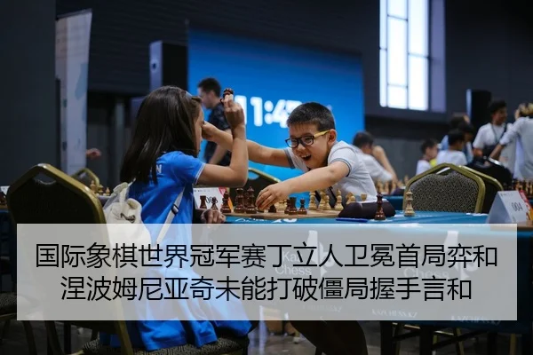 国际象棋世界冠军赛丁立人卫冕首局弈和 涅波姆尼亚奇未能打破僵局握手言和 | leyu
